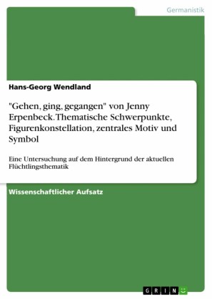'Gehen, ging, gegangen' von Jenny Erpenbeck. Thematische Schwerpunkte, Figurenkonstellation, zentrales Motiv und Symbol