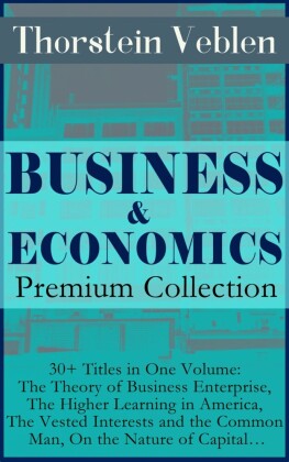 BUSINESS & ECONOMICS Premium Collection: 30+ Titles in One Volume: The Theory of Business Enterprise, The Higher Learning in America, The Vested Interests and the Common Man, On the Nature of Capital...
