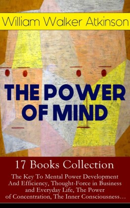 THE POWER OF MIND - 17 Books Collection: The Key To Mental Power Development And Efficiency, Thought-Force in Business and Everyday Life, The Power of Concentration, The Inner Consciousness...