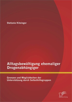 Alltagsbewältigung ehemaliger Drogenabhängiger: Grenzen und Möglichkeiten der Unterstützung durch Selbsthilfegruppen