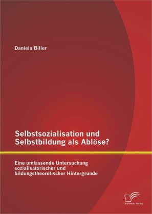 Selbstsozialisation und Selbstbildung als Ablöse? Eine umfassende Untersuchung sozialisatorischer und bildungstheoretischer Hintergründe
