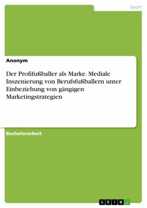 Der Profifußballer als Marke. Mediale Inszenierung von Berufsfußballern unter Einbeziehung von gängigen Marketingstrategien