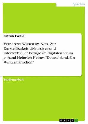 Vernetztes Wissen im Netz. Zur Darstellbarkeit diskursiver und intertextueller Bezüge im digitalen Raum anhand Heinrich Heines 'Deutschland. Ein Wintermährchen'