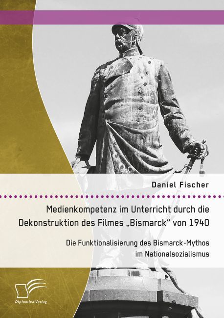 Medienkompetenz im Unterricht durch die Dekonstruktion des Filmes "Bismarck" von 1940: Die Funktionalisierung des Bismarck-Mythos im Nationalsozialismus main product photo