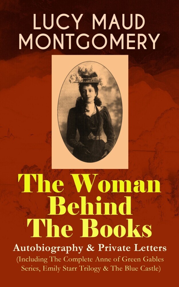 LUCY MAUD MONTGOMERY - The Woman Behind The Books: Autobiography & Private Letters (Including The Complete Anne of Green Gables Series, Emily Starr Trilogy & The Blue Castle) main product photo
