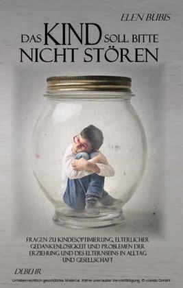 Das Kind soll bitte nicht stören - Fragen zu Kindesoptimierung, elterlicher Gedankenlosigkeit und Problemen der Erziehung und des Elternseins in Alltag und Gesellschaft