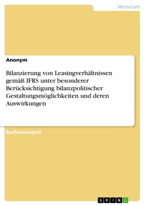 Bilanzierung von Leasingverhältnissen gemäß IFRS unter besonderer Berücksichtigung bilanzpolitischer Gestaltungsmöglichkeiten und deren Auswirkungen