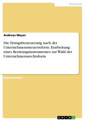 Die Ertragsbesteuerung nach der Unternehmenssteuerreform. Erarbeitung eines Beratungsinstrumentes zur Wahl der Unternehmensrechtsform