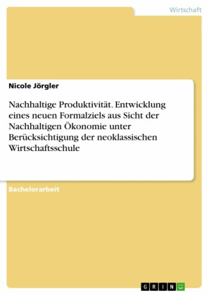Nachhaltige Produktivität. Entwicklung eines neuen Formalziels aus Sicht der Nachhaltigen Ökonomie unter Berücksichtigung der neoklassischen Wirtschaftsschule