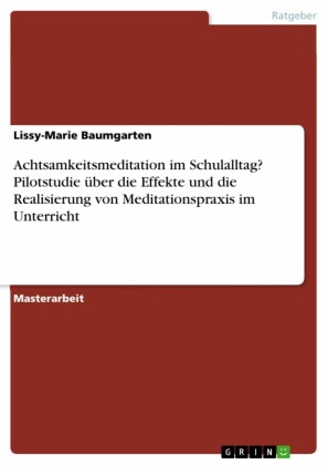 Achtsamkeitsmeditation im Schulalltag? Pilotstudie über die Effekte und die Realisierung von Meditationspraxis im Unterricht