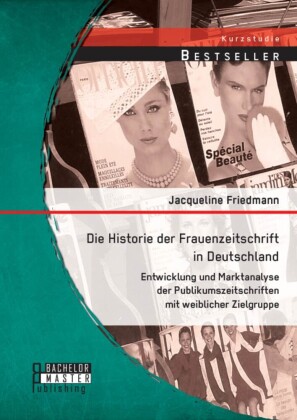 Die Historie der Frauenzeitschrift in Deutschland: Entwicklung und Marktanalyse der Publikumszeitschriften mit weiblicher Zielgruppe
