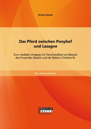 Das Pferd zwischen Ponyhof und Lasagne: Zum medialen Umgang mit Tierschutzfällen am Beispiel des Ponyhofes Staaken und der Reiterin Christine W.