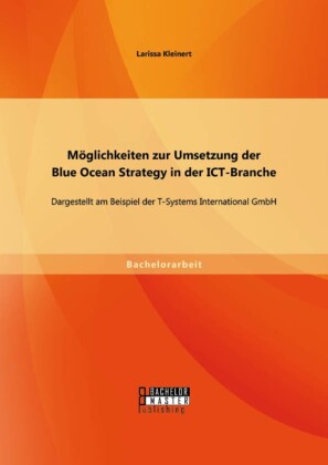 Möglichkeiten zur Umsetzung der Blue Ocean Strategy in der ICT-Branche: Dargestellt am Beispiel der T-Systems International GmbH
