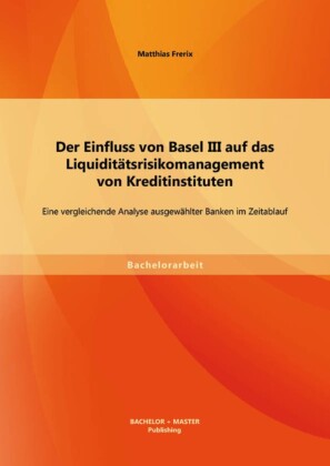 Der Einfluss von Basel III auf das Liquiditätsrisikomanagement von Kreditinstituten: Eine vergleichende Analyse ausgewählter Banken im Zeitablauf