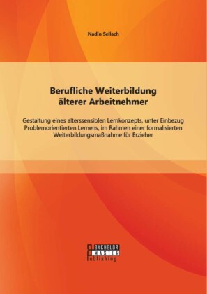 Berufliche Weiterbildung älterer Arbeitnehmer: Gestaltung eines alterssensiblen Lernkonzepts, unter Einbezug Problemorientierten Lernens, im Rahmen einer formalisierten Weiterbildungsmaßnahme für Erzieher