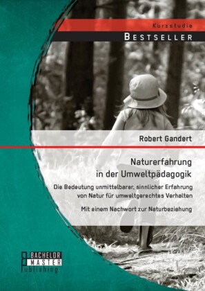 Naturerfahrung in der Umweltpädagogik: Die Bedeutung unmittelbarer, sinnlicher Erfahrung von Natur für umweltgerechtes Verhalten - Mit einem Nachwort zur Naturbeziehung
