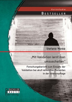 'Mit Validation lernt man umzuschalten' - Forschungsbericht zum Einsatz der Validation bei akut verwirrten Patienten in der Intensivpflege