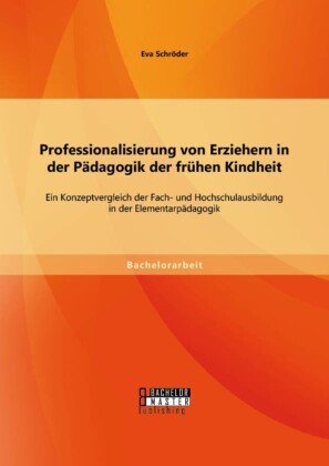 Professionalisierung von Erziehern in der Pädagogik der frühen Kindheit: Ein Konzeptvergleich der Fach- und Hochschulausbildung in der Elementarpädagogik