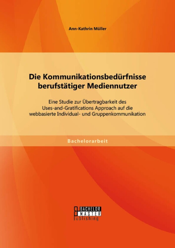 Die Kommunikationsbedürfnisse berufstätiger Mediennutzer: Eine Studie zur Übertragbarkeit des Uses-and-Gratifications Approach auf die webbasierte Individual- und Gruppenkommunikation main product photo