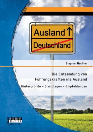 Die Entsendung von Führungskräften ins Ausland: Hintergründe - Grundlagen - Empfehlungen