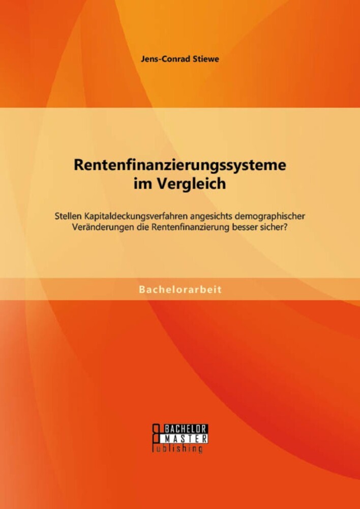 Rentenfinanzierungssysteme im Vergleich: Stellen Kapitaldeckungsverfahren angesichts demographischer Veränderungen die Rentenfinanzierung besser sicher? main product photo