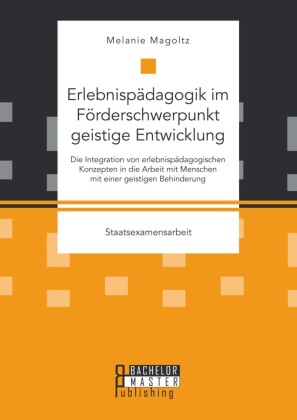 Erlebnispädagogik im Förderschwerpunkt geistige Entwicklung: Die Integration von erlebnispädagogischen Konzepten in die Arbeit mit Menschen mit einer geistigen Behinderung