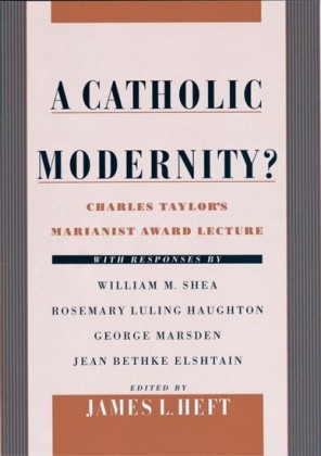 Catholic Modernity?: Charles Taylors Marianist Award Lecture, with responses by William M. Shea, Rosemary Luling Haughton, George Marsden, and Jean Bethke Elshtain