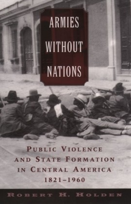 Armies without Nations: Public Violence and State Formation in Central America, 1821-1960