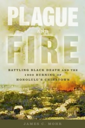 Plague and Fire: Battling Black Death and the 1900 Burning of Honolulu's Chinatown