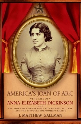 Americas Joan of Arc: The Life of Anna Elizabeth Dickinson