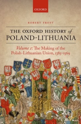 Oxford History of Poland-Lithuania: Volume I: The Making of the Polish-Lithuanian Union, 1385-1569