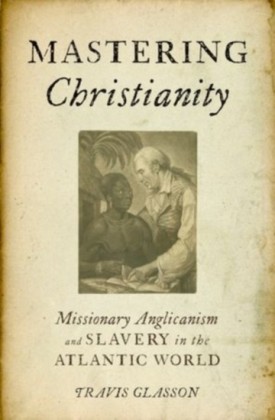 Mastering Christianity: Missionary Anglicanism and Slavery in the Atlantic World
