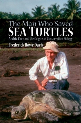 Man Who Saved Sea Turtles: Archie Carr and the Origins of Conservation Biology