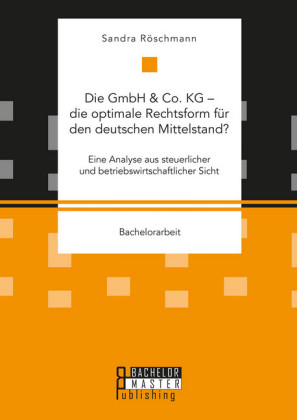 Die GmbH & Co. KG - die optimale Rechtsform für den deutschen Mittelstand? Eine Analyse aus steuerlicher und betriebswirtschaftlicher Sicht