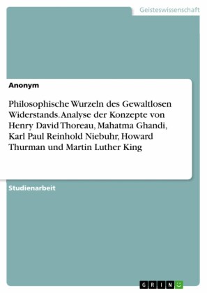 Philosophische Wurzeln des Gewaltlosen Widerstands. Analyse der Konzepte von Henry David Thoreau, Mahatma Ghandi, Karl Paul Reinhold Niebuhr, Howard Thurman und Martin Luther King