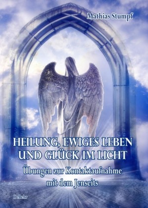 Heilung, ewiges Leben und Glück im Licht - Übungen zur Kontaktaufnahme mit dem Jenseits