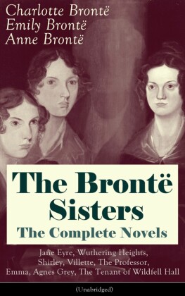 The Brontë Sisters - The Complete Novels: Jane Eyre, Wuthering Heights, Shirley, Villette, The Professor, Emma, Agnes Grey, The Tenant of Wildfell Hall (Unabridged): The Beloved Classics of English Victorian Literature