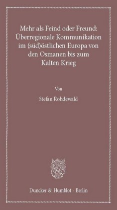 Mehr als Feind oder Freund: Überregionale Kommunikation im (süd)östlichen Europa von den Osmanen bis zum Kalten Krieg.