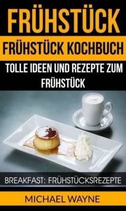Fruhstuck: Fruhstuck Kochbuch: Tolle Ideen und Rezepte zum Fruhstuck (Breakfast: Fruhstucksrezepte)