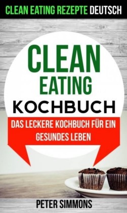Clean Eating Kochbuch: Das leckere Kochbuch fur ein gesundes Leben (Clean Eating Rezepte Deutsch)