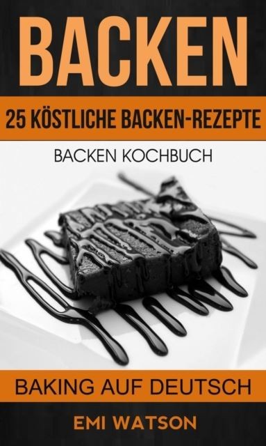 Backen: Backen Kochbuch: 25 Kostliche Backen-Rezepte (Baking Auf Deutsch) main product photo