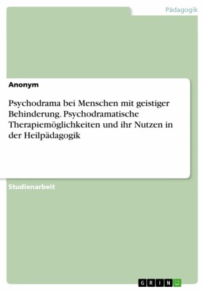 Psychodrama bei Menschen mit geistiger Behinderung. Psychodramatische Therapiemöglichkeiten und ihr Nutzen in der Heilpädagogik