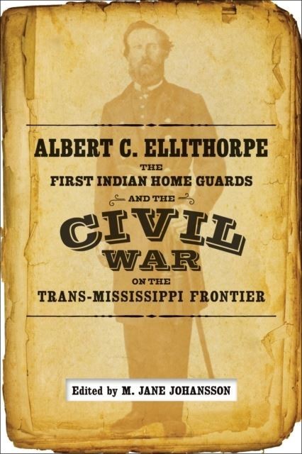 Albert C. Ellithorpe, the First Indian Home Guards, and the Civil War on the Trans-Mississippi Frontier main product photo