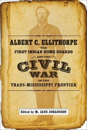 Albert C. Ellithorpe, the First Indian Home Guards, and the Civil War on the Trans-Mississippi Frontier