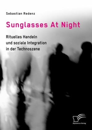 Sunglasses At Night. Rituelles Handeln und soziale Integration in der Technoszene