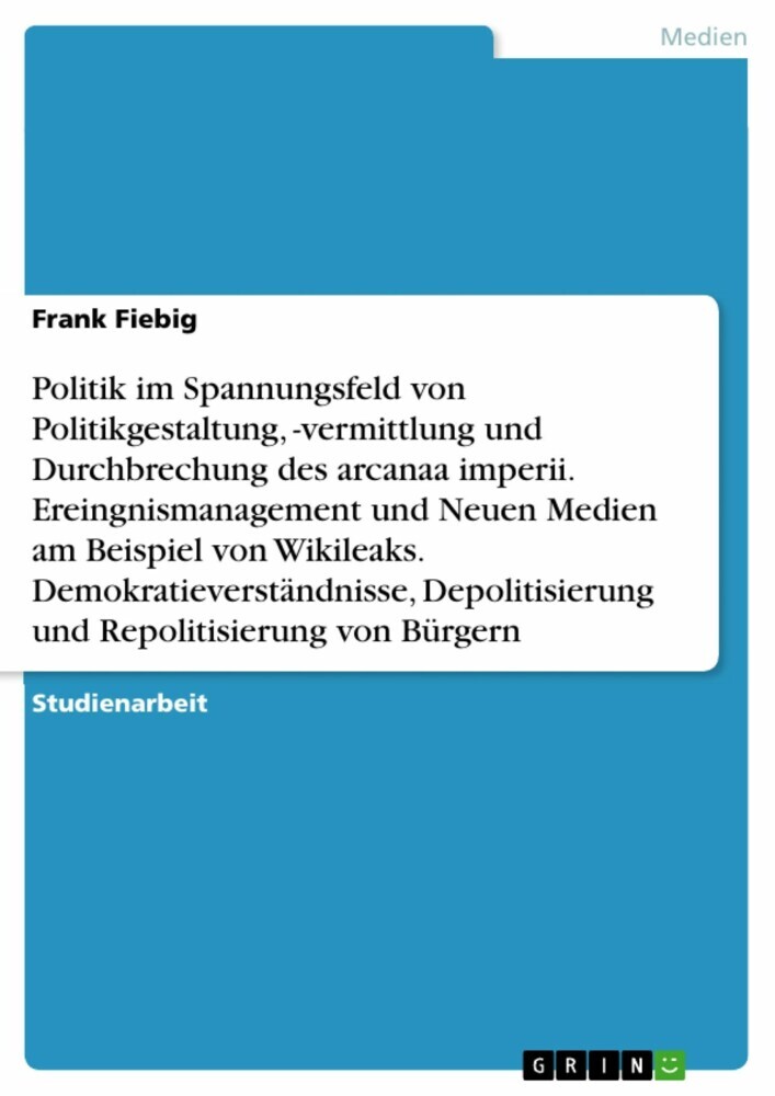 Politik im Spannungsfeld von Politikgestaltung, -vermittlung und Durchbrechung des arcanaa imperii. Ereingnismanagement und Neuen Medien am Beispiel von Wikileaks. Demokratieverständnisse, Depolitisierung und Repolitisierung von Bürgern main product photo