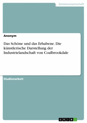 Das Schöne und das Erhabene. Die künstlerische Darstellung der Industrielandschaft von Coalbrookdale