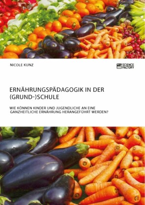 Ernährungspädagogik in der (Grund-)Schule. Wie können Kinder und Jugendliche an eine ganzheitliche Ernährung herangeführt werden?