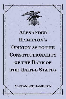 Alexander Hamilton's Opinion as to the Constitutionality of the Bank of the United States