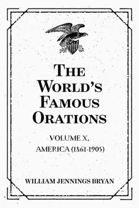 The World's Famous Orations: Volume X, America (1861-1905)